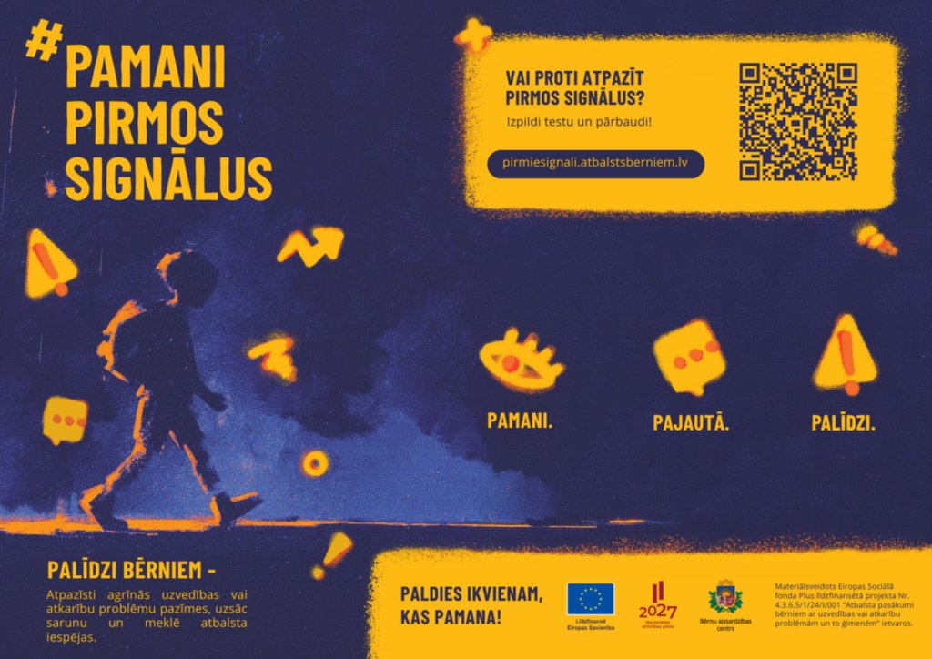 Plakāts tumši zilā krāsā ar dzelteniem uzsvaru elementiem. Virsraksts: "# PAMANI PIRMOS SIGNĀLUS". Centrā redzams bērna siluets, kas soļo tumsā, ap viņu peld dzeltenas brīdinājuma zīmes. Zem bērna redzami trīs dzelteni ikonu sērija ar tekstiem: "PAMANI.", "PAJAUTĀ.", "PALĪDZI.". Augšējā labajā stūrī dzeltenā kastē jautājums: "VAI PROTI ATPAZĪT PIRMOS SIGNĀLUS? Izpildi testu un pārbaudi!", zem tā norādīta adrese "pirmiesignali.atbalstsberniem.lv" un QR kods. Kreisajā apakšējā stūrī ir aicinājums: "PALĪDZI BĒRNIEM - Atpazīsti agrīnas uzvedības vai atkarību problēmu pazīmes, uzsāc sarunu un meklē atbalsta iespējas.". Apakšējā dzeltenā joslā pateicības teksts "PALDIES IKVIENAM, KAS PAMANA!" un informācija par projekta finansējumu: Eiropas Savienības logotips ar tekstu "Līdzfinansē Eiropas Savienība", "2027" logotips, Bērnu aizsardzības centra logotips un garš projekta nosaukums un numurs: "Materiāls...
